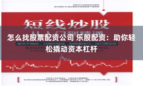 怎么找股票配资公司 乐股配资：助你轻松撬动资本杠杆