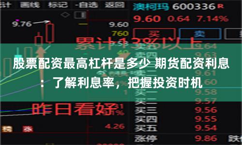 股票配资最高杠杆是多少 期货配资利息：了解利息率，把握投资时机