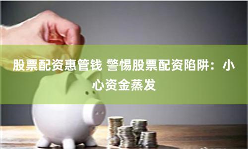 股票配资惠管钱 警惕股票配资陷阱：小心资金蒸发