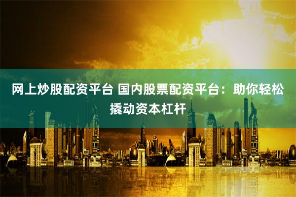 网上炒股配资平台 国内股票配资平台：助你轻松撬动资本杠杆
