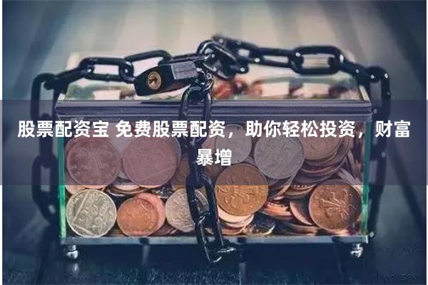 股票配资宝 免费股票配资，助你轻松投资，财富暴增
