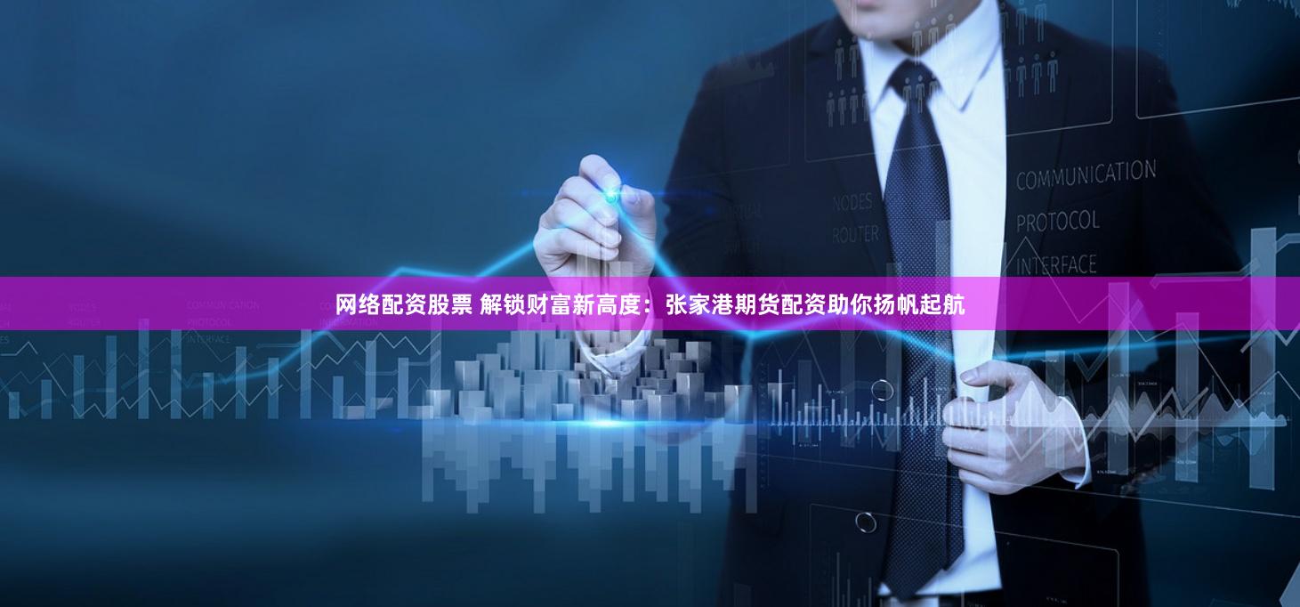 网络配资股票 解锁财富新高度：张家港期货配资助你扬帆起航